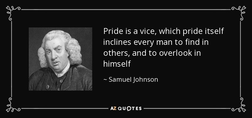Pride is a vice, which pride itself inclines every man to find in others, and to overlook in himself - Samuel Johnson