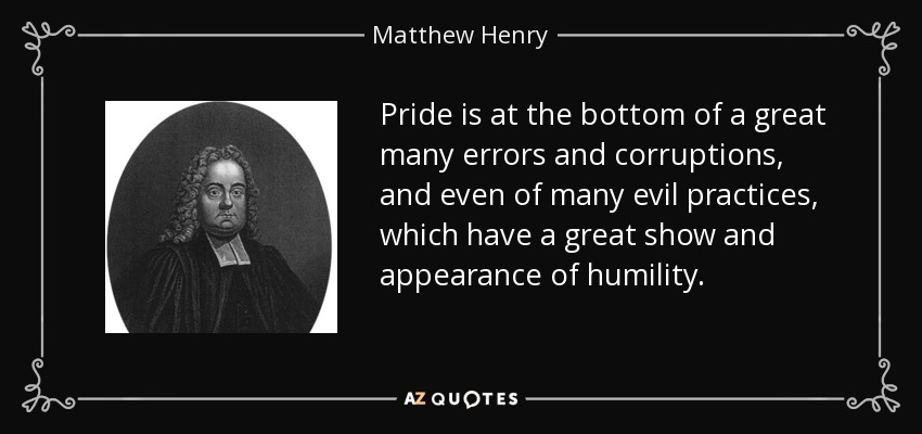 Pride is at the bottom of a great many errors and corruptions, and even of many evil practices, which have a great show and appearance of humility. - Matthew Henry