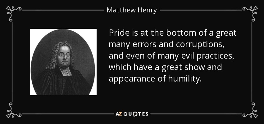Pride is at the bottom of a great many errors and corruptions, and even of many evil practices, which have a great show and appearance of humility. - Matthew Henry