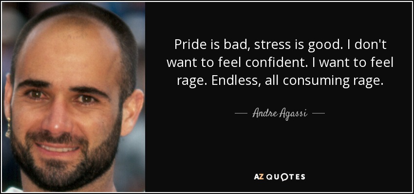 Pride is bad, stress is good. I don't want to feel confident. I want to feel rage. Endless, all consuming rage. - Andre Agassi