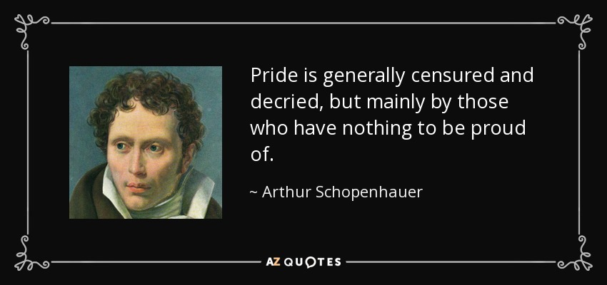Pride is generally censured and decried, but mainly by those who have nothing to be proud of. - Arthur Schopenhauer