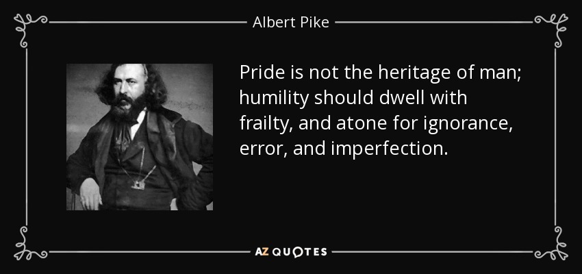 Pride is not the heritage of man; humility should dwell with frailty, and atone for ignorance, error, and imperfection. - Albert Pike