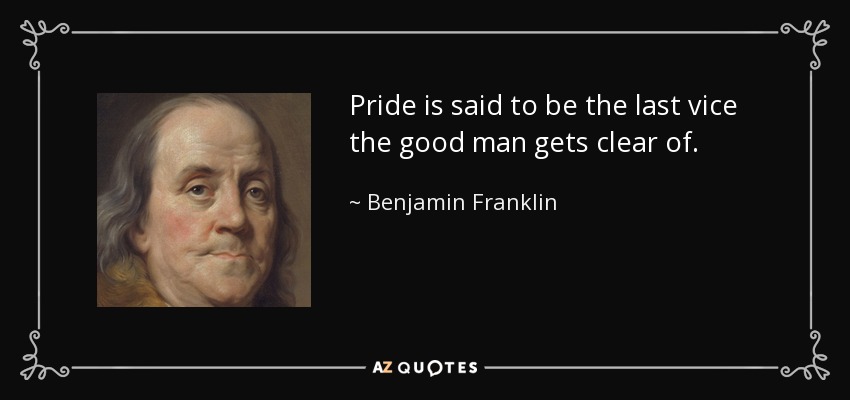 Pride is said to be the last vice the good man gets clear of. - Benjamin Franklin