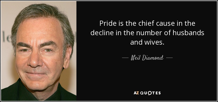 Pride is the chief cause in the decline in the number of husbands and wives. - Neil Diamond