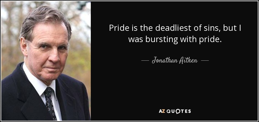 Pride is the deadliest of sins, but I was bursting with pride. - Jonathan Aitken