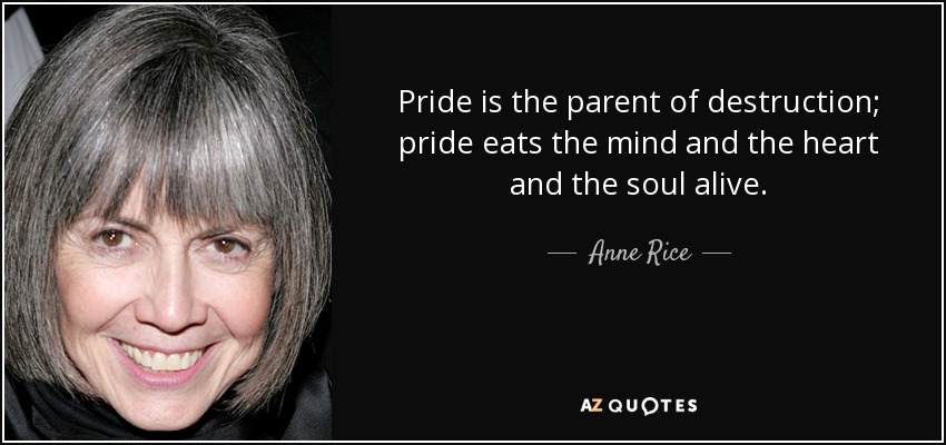 Pride is the parent of destruction; pride eats the mind and the heart and the soul alive. - Anne Rice