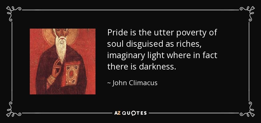 Pride is the utter poverty of soul disguised as riches, imaginary light where in fact there is darkness. - John Climacus