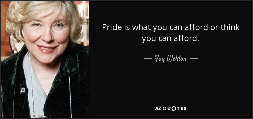 Pride is what you can afford or think you can afford. - Fay Weldon