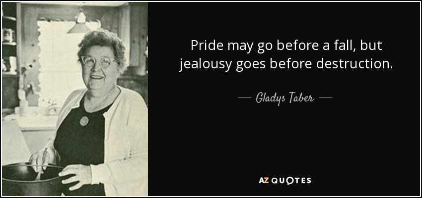 Pride may go before a fall, but jealousy goes before destruction. - Gladys Taber