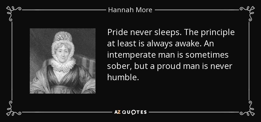Pride never sleeps. The principle at least is always awake. An intemperate man is sometimes sober, but a proud man is never humble. - Hannah More