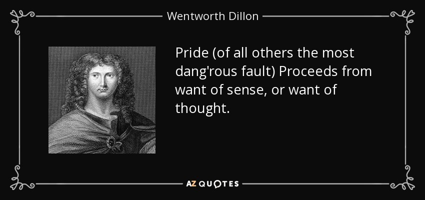 Pride (of all others the most dang'rous fault) Proceeds from want of sense, or want of thought. - Wentworth Dillon, 4th Earl of Roscommon