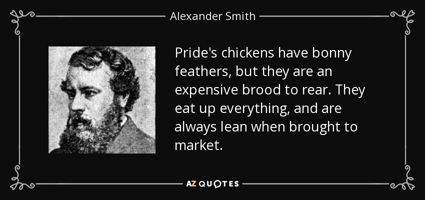 Pride's chickens have bonny feathers, but they are an expensive brood to rear. They eat up everything, and are always lean when brought to market. - Alexander Smith