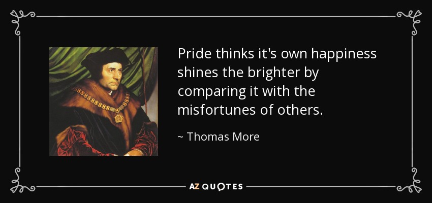 Pride thinks it's own happiness shines the brighter by comparing it with the misfortunes of others. - Thomas More