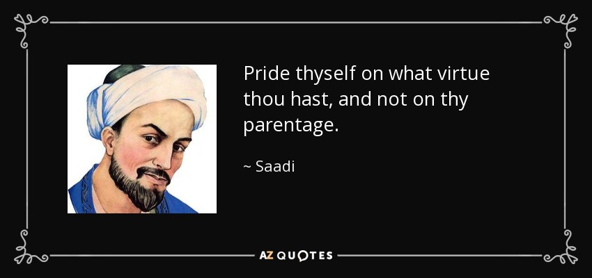 Pride thyself on what virtue thou hast, and not on thy parentage. - Saadi