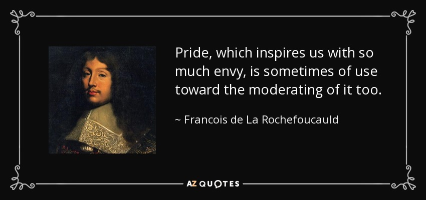 Pride, which inspires us with so much envy, is sometimes of use toward the moderating of it too. - Francois de La Rochefoucauld