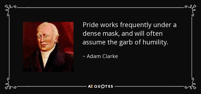 Pride works frequently under a dense mask, and will often assume the garb of humility. - Adam Clarke
