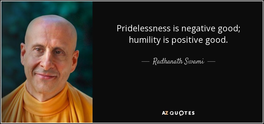 Pridelessness is negative good; humility is positive good. - Radhanath Swami