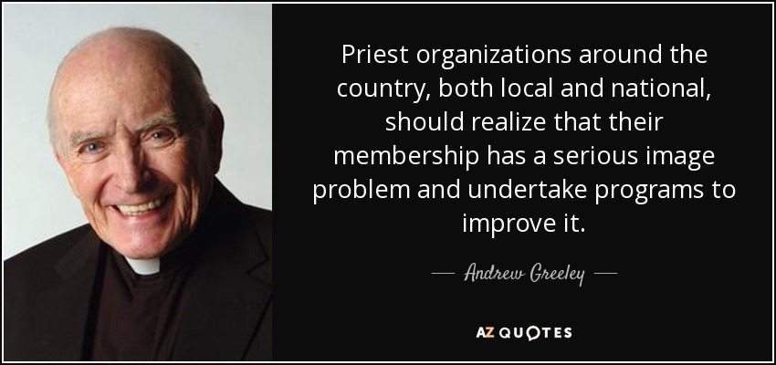 Priest organizations around the country, both local and national, should realize that their membership has a serious image problem and undertake programs to improve it. - Andrew Greeley