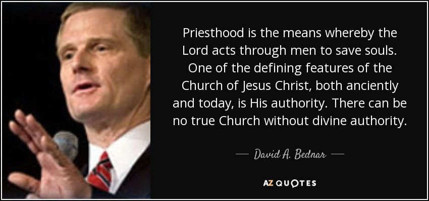 Priesthood is the means whereby the Lord acts through men to save souls. One of the defining features of the Church of Jesus Christ, both anciently and today, is His authority. There can be no true Church without divine authority. - David A. Bednar