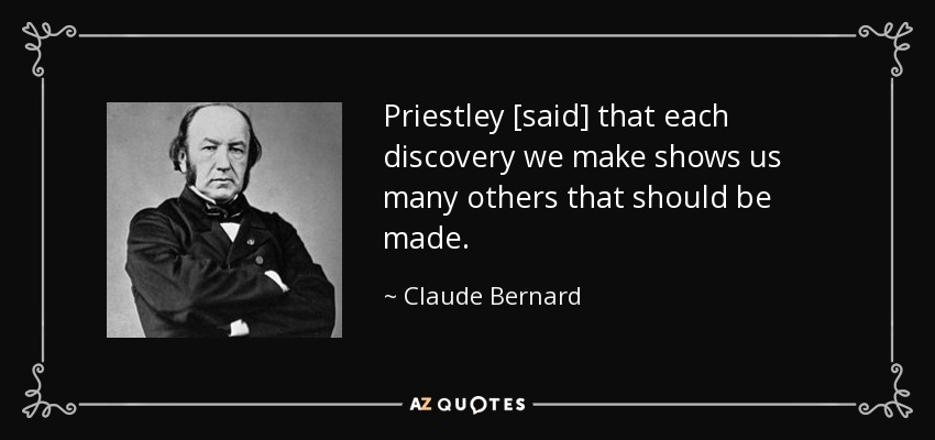 Priestley [said] that each discovery we make shows us many others that should be made. - Claude Bernard