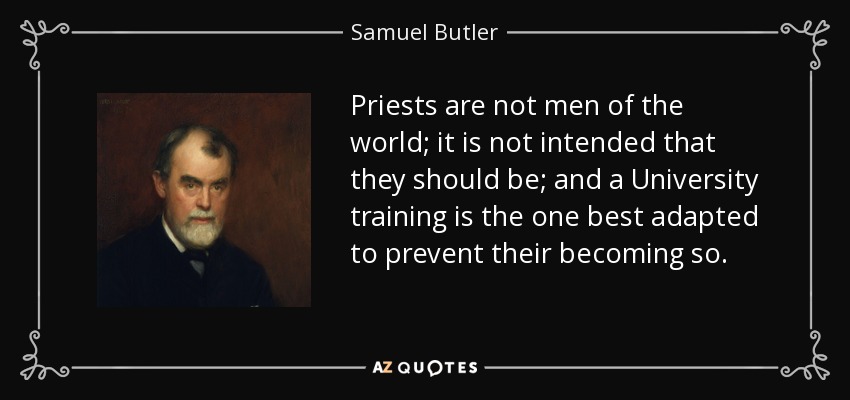 Priests are not men of the world; it is not intended that they should be; and a University training is the one best adapted to prevent their becoming so. - Samuel Butler