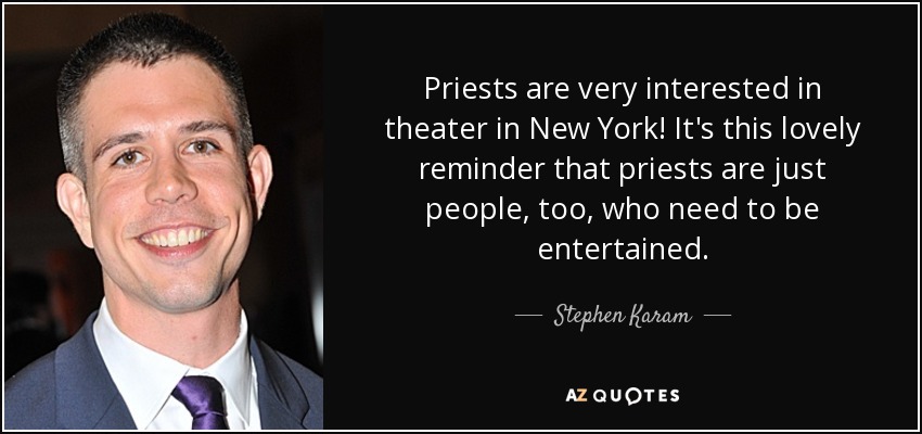 Priests are very interested in theater in New York! It's this lovely reminder that priests are just people, too, who need to be entertained. - Stephen Karam