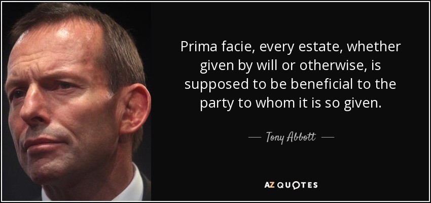 Prima facie, every estate, whether given by will or otherwise, is supposed to be beneficial to the party to whom it is so given. - Tony Abbott