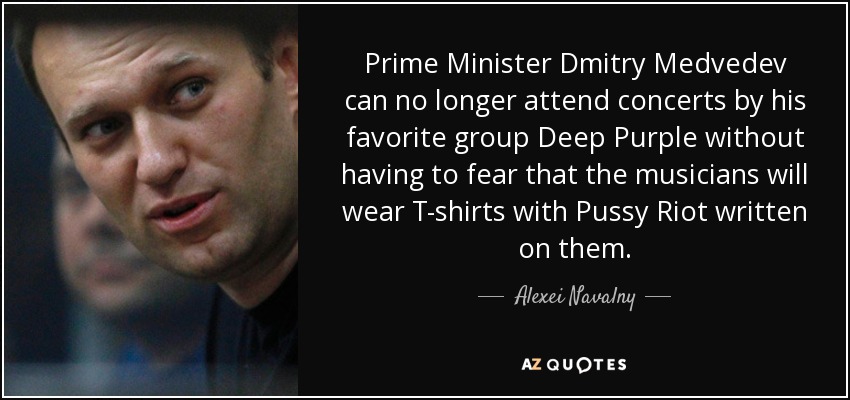 Prime Minister Dmitry Medvedev can no longer attend concerts by his favorite group Deep Purple without having to fear that the musicians will wear T-shirts with Pussy Riot written on them. - Alexei Navalny
