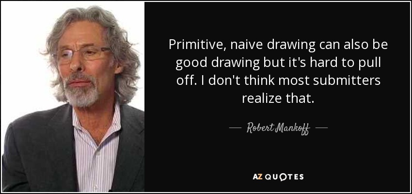 Primitive, naive drawing can also be good drawing but it's hard to pull off. I don't think most submitters realize that. - Robert Mankoff