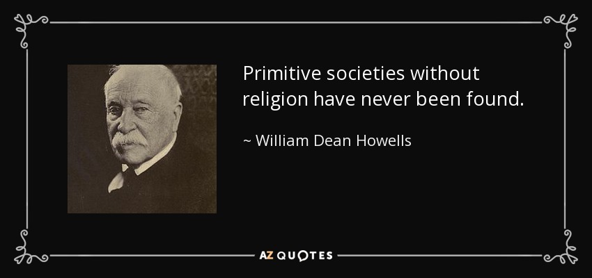 Primitive societies without religion have never been found. - William Dean Howells