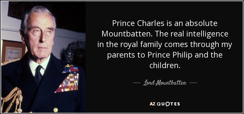 Prince Charles is an absolute Mountbatten. The real intelligence in the royal family comes through my parents to Prince Philip and the children. - Lord Mountbatten
