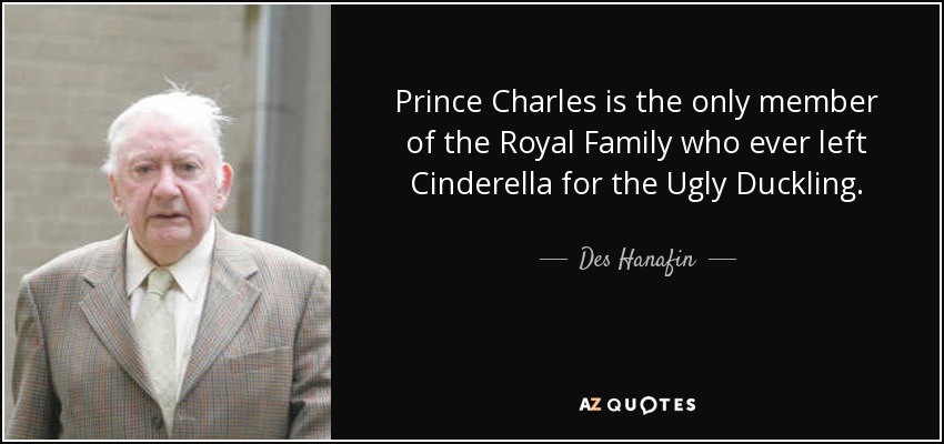Prince Charles is the only member of the Royal Family who ever left Cinderella for the Ugly Duckling. - Des Hanafin