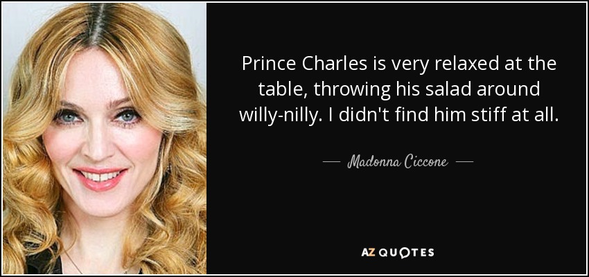 Prince Charles is very relaxed at the table, throwing his salad around willy-nilly. I didn't find him stiff at all. - Madonna Ciccone
