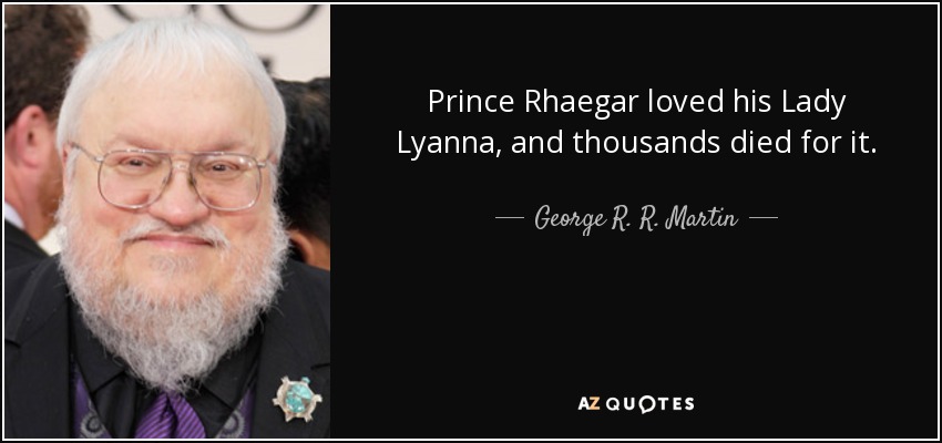 Prince Rhaegar loved his Lady Lyanna, and thousands died for it. - George R. R. Martin