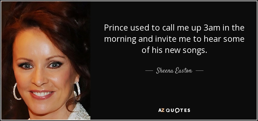 Prince used to call me up 3am in the morning and invite me to hear some of his new songs. - Sheena Easton