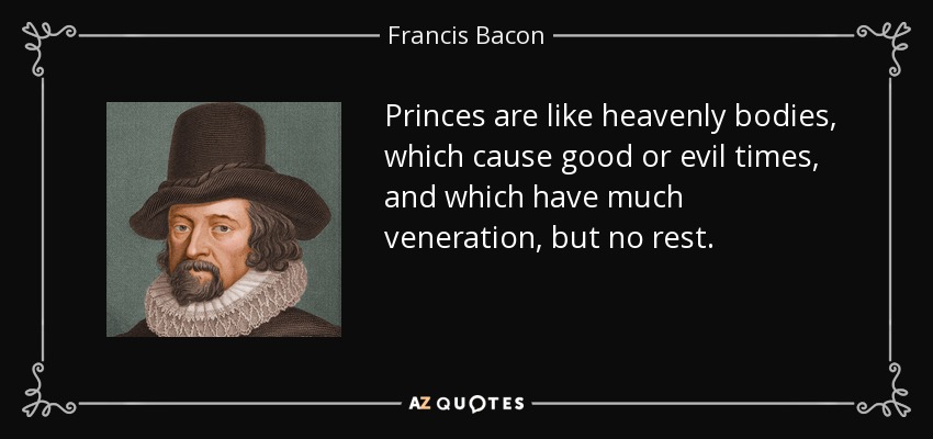Princes are like heavenly bodies, which cause good or evil times, and which have much veneration, but no rest. - Francis Bacon