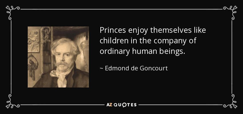 Princes enjoy themselves like children in the company of ordinary human beings. - Edmond de Goncourt