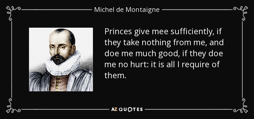 Princes give mee sufficiently, if they take nothing from me, and doe me much good, if they doe me no hurt: it is all I require of them. - Michel de Montaigne