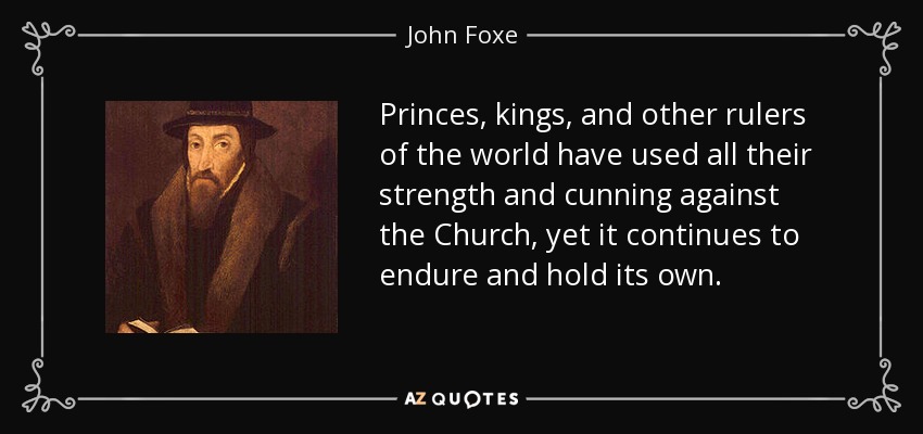 Princes, kings, and other rulers of the world have used all their strength and cunning against the Church, yet it continues to endure and hold its own. - John Foxe