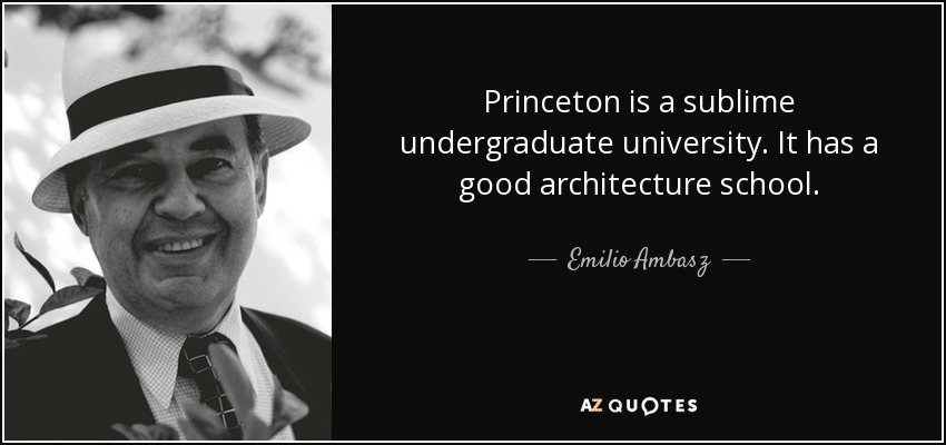 Princeton is a sublime undergraduate university. It has a good architecture school. - Emilio Ambasz