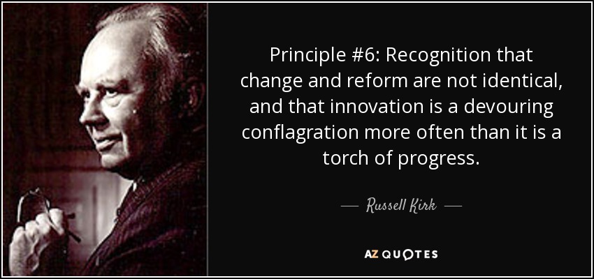 Principle #6: Recognition that change and reform are not identical, and that innovation is a devouring conflagration more often than it is a torch of progress. - Russell Kirk