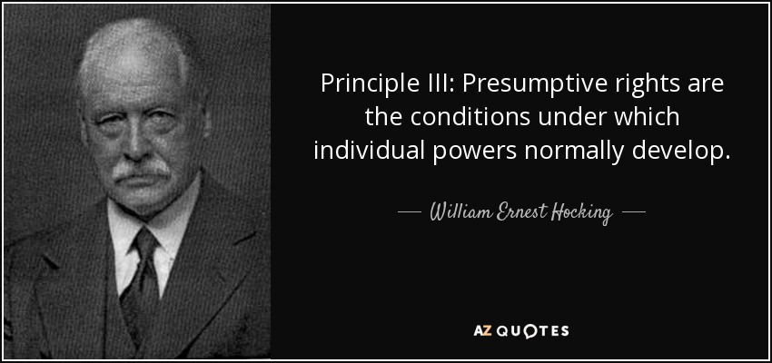 Principle III: Presumptive rights are the conditions under which individual powers normally develop. - William Ernest Hocking