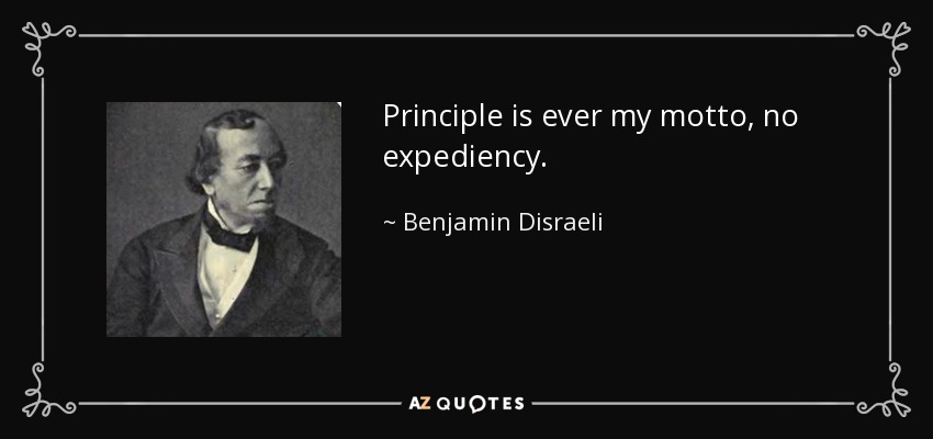 Principle is ever my motto, no expediency. - Benjamin Disraeli