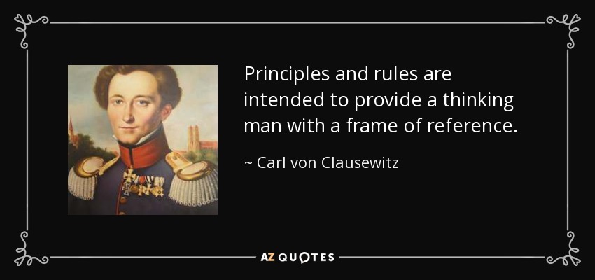 Principles and rules are intended to provide a thinking man with a frame of reference. - Carl von Clausewitz