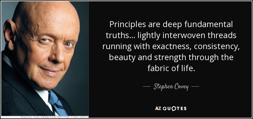 Principles are deep fundamental truths... lightly interwoven threads running with exactness, consistency, beauty and strength through the fabric of life. - Stephen Covey