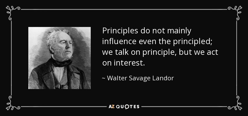 Principles do not mainly influence even the principled; we talk on principle, but we act on interest. - Walter Savage Landor