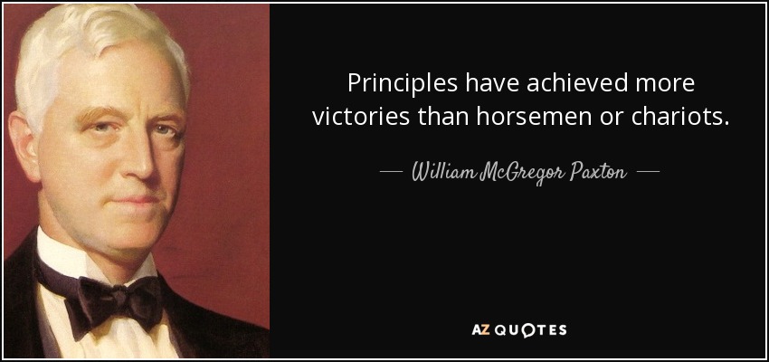 Principles have achieved more victories than horsemen or chariots. - William McGregor Paxton