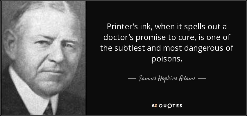Printer's ink, when it spells out a doctor's promise to cure, is one of the subtlest and most dangerous of poisons. - Samuel Hopkins Adams
