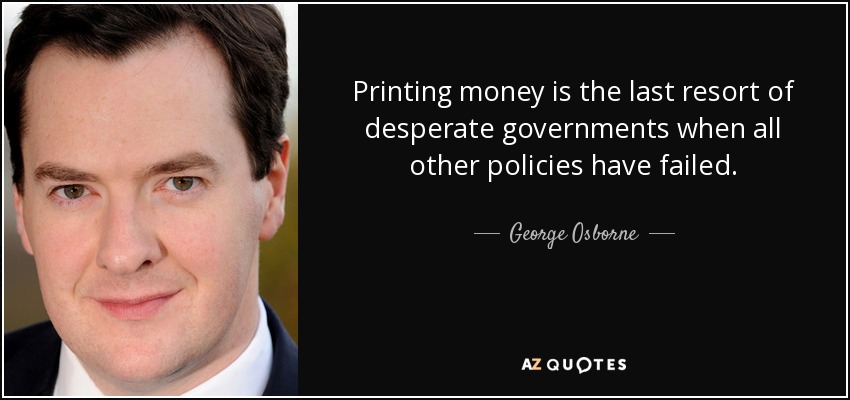 Printing money is the last resort of desperate governments when all other policies have failed. - George Osborne