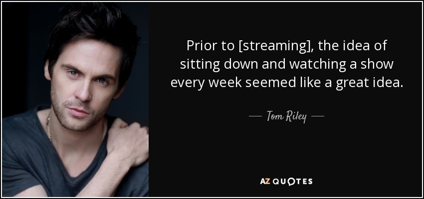 Prior to [streaming], the idea of sitting down and watching a show every week seemed like a great idea. - Tom Riley